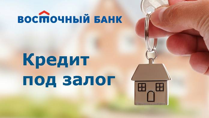 Как получить кредит под залог недвижимости в банке восточный: условия, требования и документы