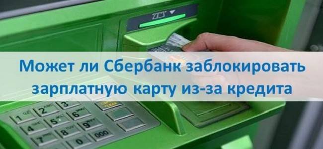 Могут ли заблокировать зарплатную карту сбербанка из за кредита | law-money.ru